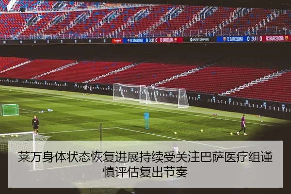 莱万身体状态恢复进展持续受关注巴萨医疗组谨慎评估复出节奏