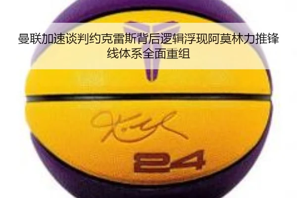 曼联加速谈判约克雷斯背后逻辑浮现阿莫林力推锋线体系全面重组