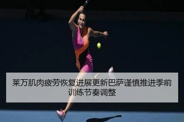莱万肌肉疲劳恢复进展更新巴萨谨慎推进季前训练节奏调整
