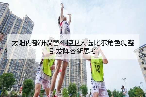 太阳内部研议替补控卫人选比尔角色调整引发阵容新思考