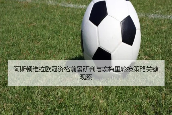阿斯顿维拉欧冠资格前景研判与埃梅里轮换策略关键观察